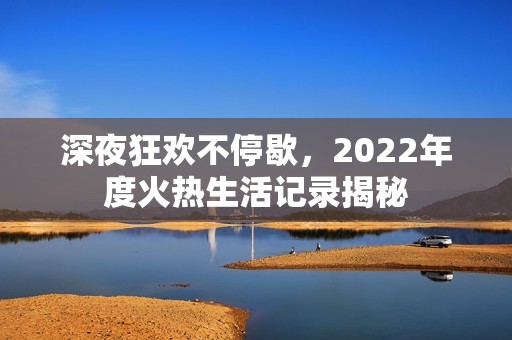 深夜狂欢不停歇，2022年度火热生活记录揭秘