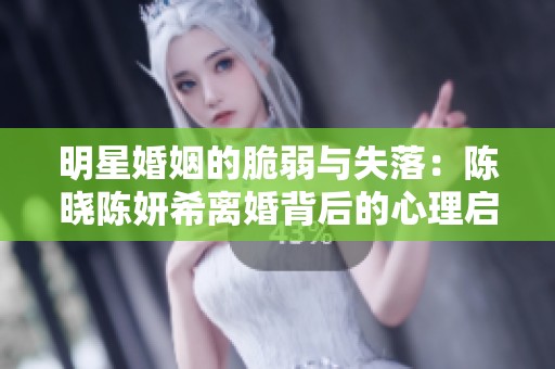 明星婚姻的脆弱与失落：陈晓陈妍希离婚背后的心理启示分析