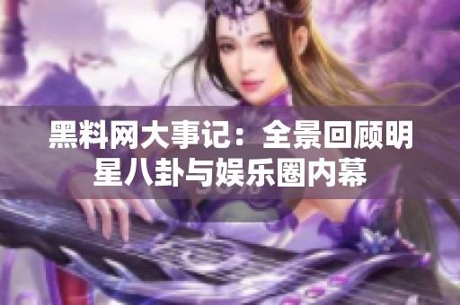 黑料网大事记：全景回顾明星八卦与娱乐圈内幕