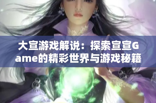 大宣游戏解说：探索宣宣Game的精彩世界与游戏秘籍