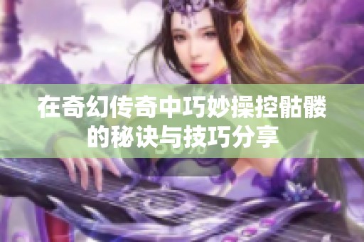 在奇幻传奇中巧妙操控骷髅的秘诀与技巧分享