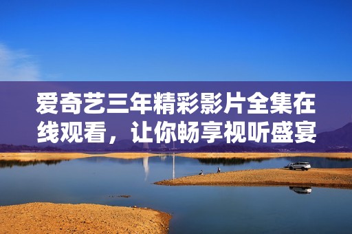 爱奇艺三年精彩影片全集在线观看，让你畅享视听盛宴