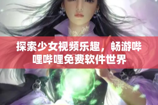 探索少女视频乐趣，畅游哔哩哔哩免费软件世界