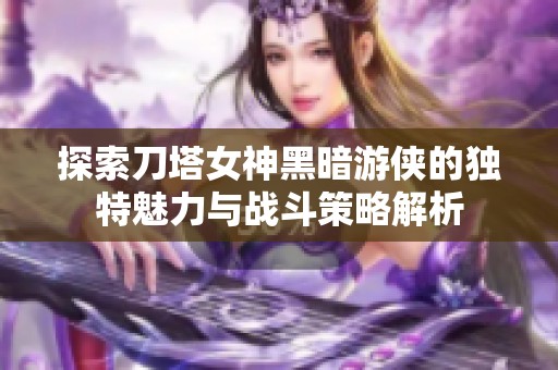 探索刀塔女神黑暗游侠的独特魅力与战斗策略解析