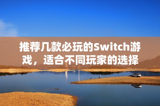 推荐几款必玩的Switch游戏，适合不同玩家的选择