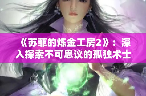 《苏菲的炼金工房2》：深入探索不可思议的孤独术士养成指南