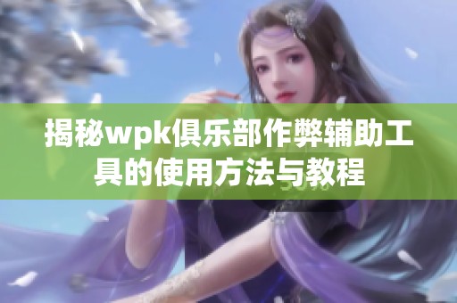 揭秘wpk俱乐部作弊辅助工具的使用方法与教程