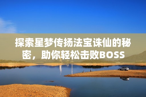 探索星梦传扬法宝诛仙的秘密，助你轻松击败BOSS