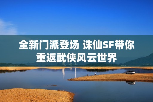 全新门派登场 诛仙SF带你重返武侠风云世界