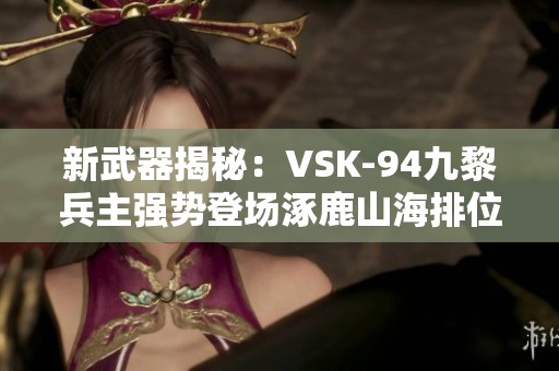 新武器揭秘：VSK-94九黎兵主强势登场涿鹿山海排位战