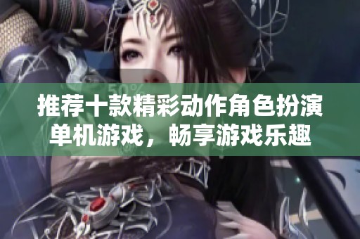 推荐十款精彩动作角色扮演单机游戏，畅享游戏乐趣