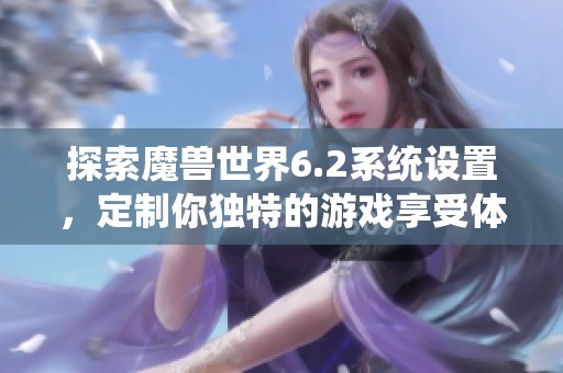 探索魔兽世界6.2系统设置，定制你独特的游戏享受体验