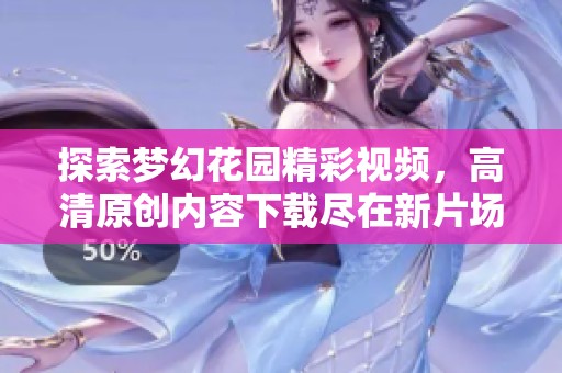 探索梦幻花园精彩视频，高清原创内容下载尽在新片场