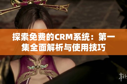 探索免费的CRM系统：第一集全面解析与使用技巧