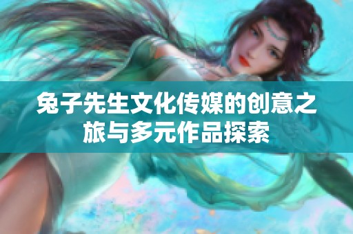 兔子先生文化传媒的创意之旅与多元作品探索