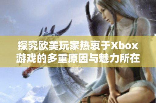 探究欧美玩家热衷于Xbox游戏的多重原因与魅力所在