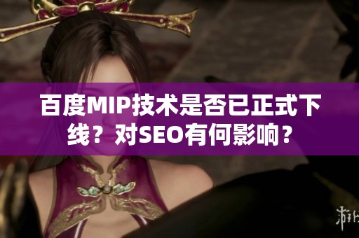 百度MIP技术是否已正式下线？对SEO有何影响？