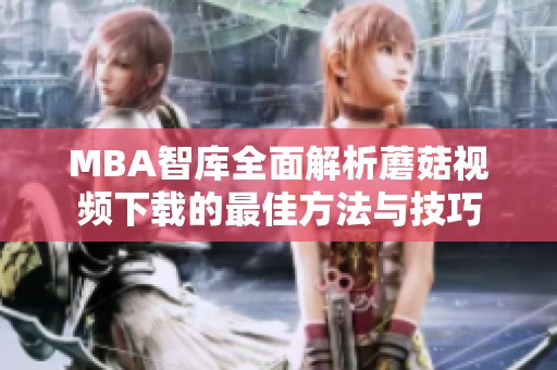 MBA智库全面解析蘑菇视频下载的最佳方法与技巧