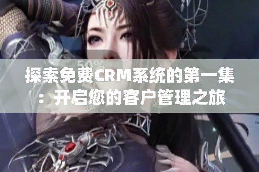 探索免费CRM系统的第一集：开启您的客户管理之旅